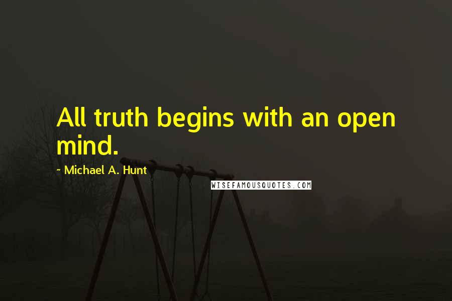 Michael A. Hunt Quotes: All truth begins with an open mind.