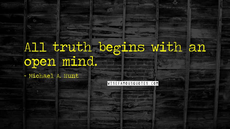 Michael A. Hunt Quotes: All truth begins with an open mind.