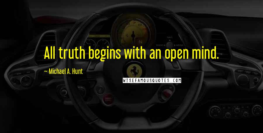 Michael A. Hunt Quotes: All truth begins with an open mind.