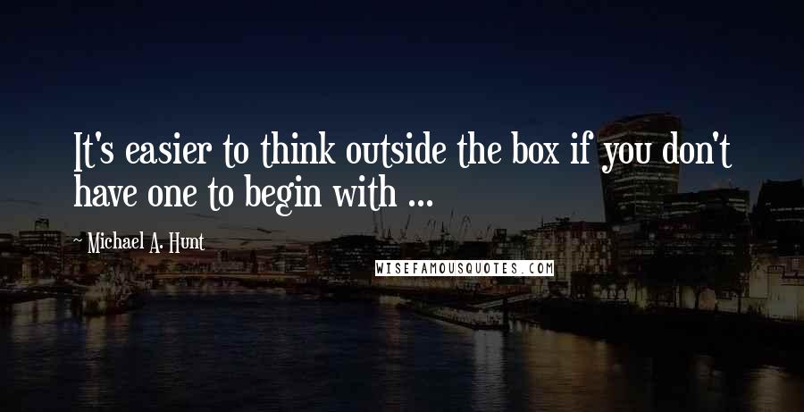 Michael A. Hunt Quotes: It's easier to think outside the box if you don't have one to begin with ...