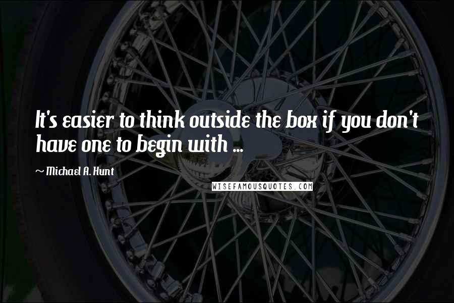 Michael A. Hunt Quotes: It's easier to think outside the box if you don't have one to begin with ...