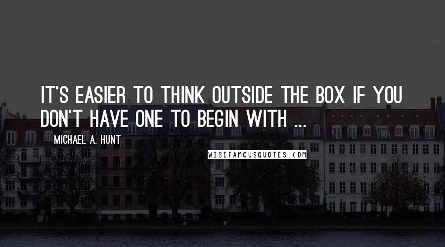 Michael A. Hunt Quotes: It's easier to think outside the box if you don't have one to begin with ...