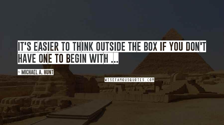 Michael A. Hunt Quotes: It's easier to think outside the box if you don't have one to begin with ...