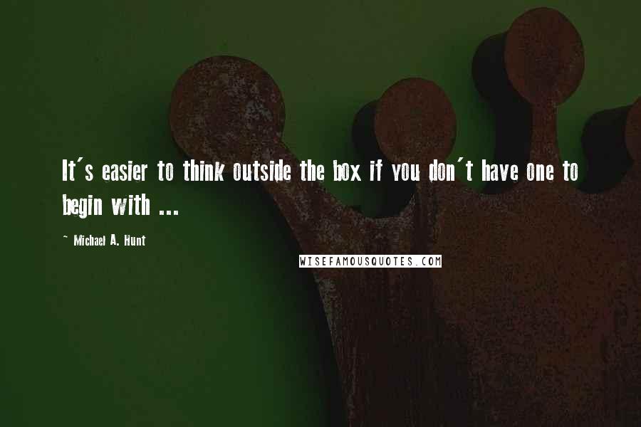 Michael A. Hunt Quotes: It's easier to think outside the box if you don't have one to begin with ...