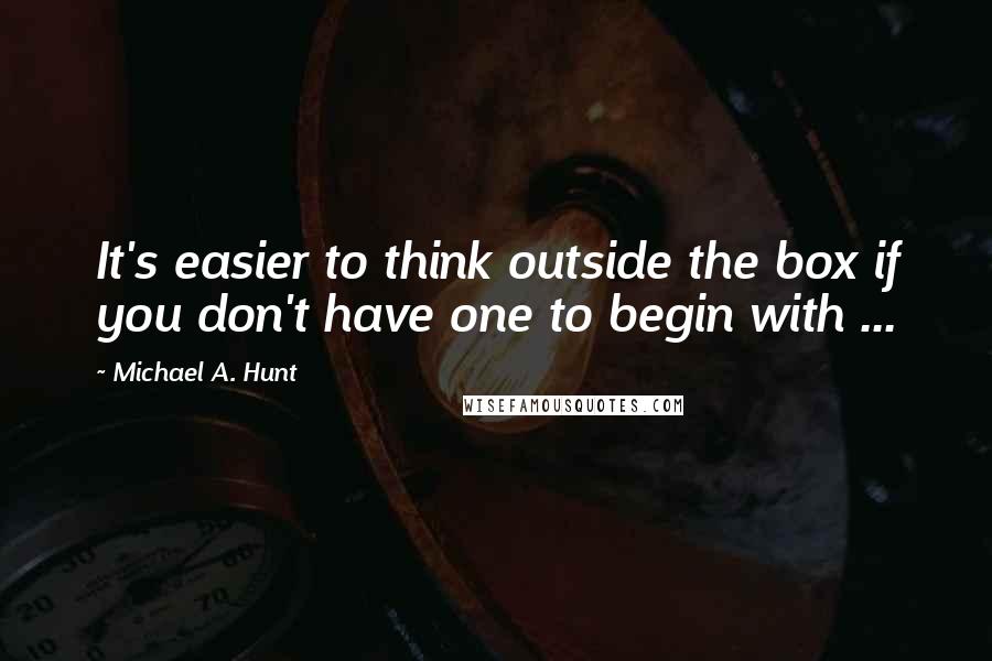 Michael A. Hunt Quotes: It's easier to think outside the box if you don't have one to begin with ...