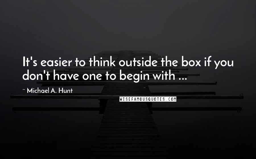 Michael A. Hunt Quotes: It's easier to think outside the box if you don't have one to begin with ...