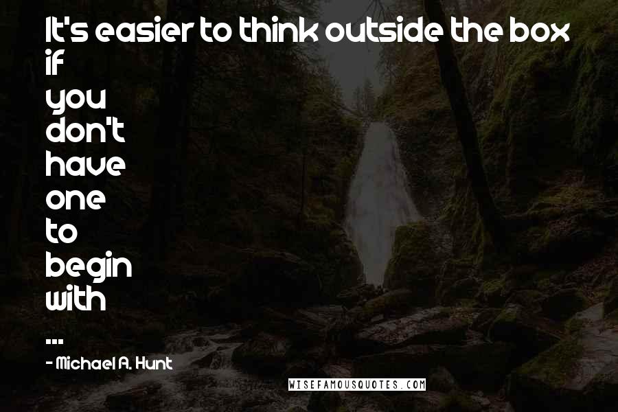 Michael A. Hunt Quotes: It's easier to think outside the box if you don't have one to begin with ...