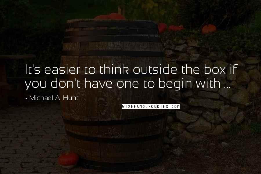 Michael A. Hunt Quotes: It's easier to think outside the box if you don't have one to begin with ...