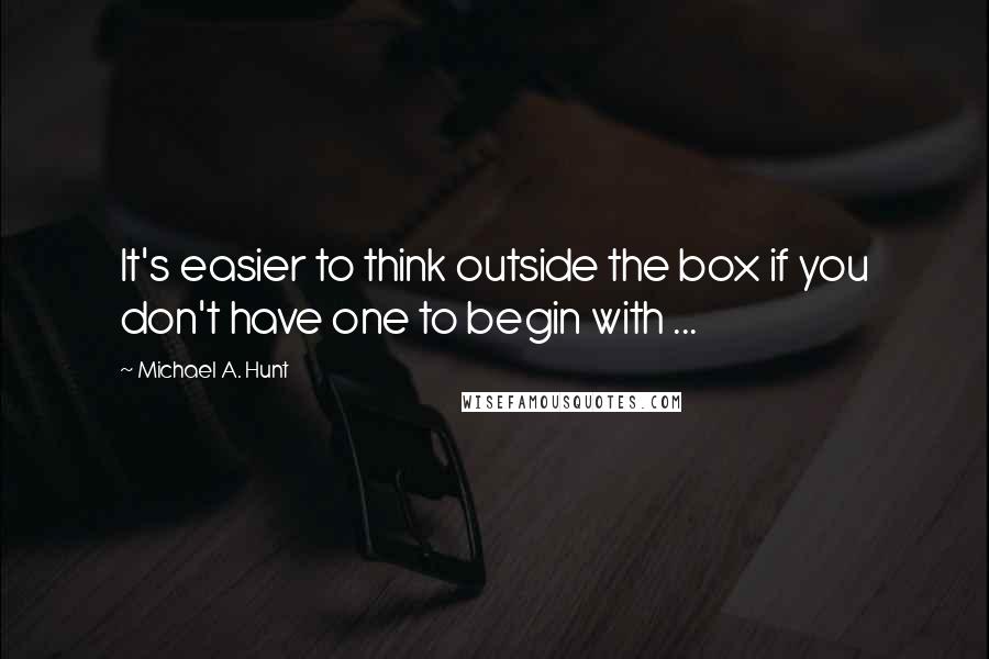 Michael A. Hunt Quotes: It's easier to think outside the box if you don't have one to begin with ...