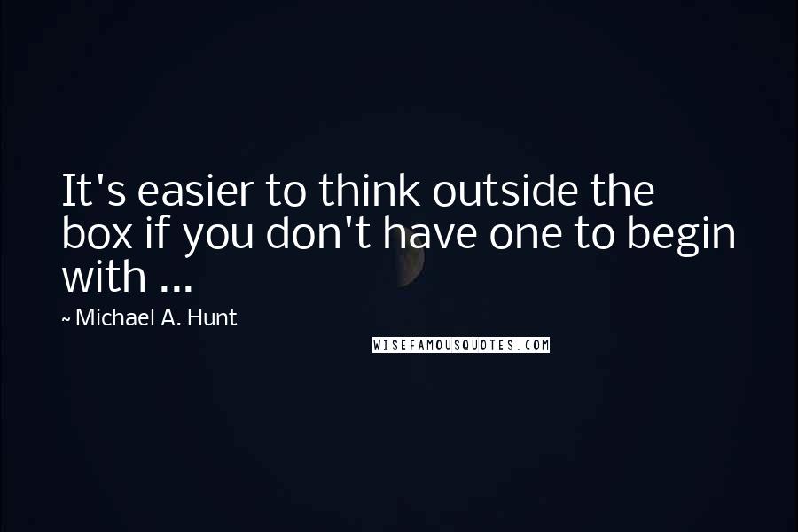 Michael A. Hunt Quotes: It's easier to think outside the box if you don't have one to begin with ...