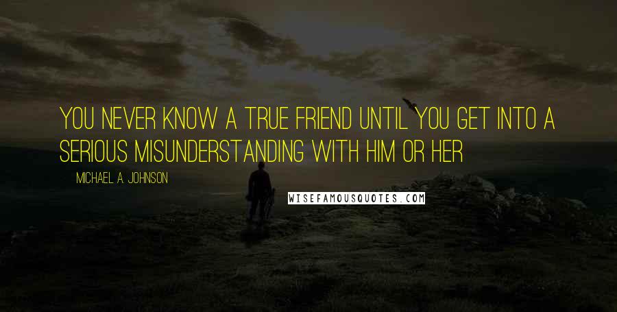 Michael A. Johnson Quotes: You Never Know A True Friend Until You get Into A Serious Misunderstanding With Him Or Her