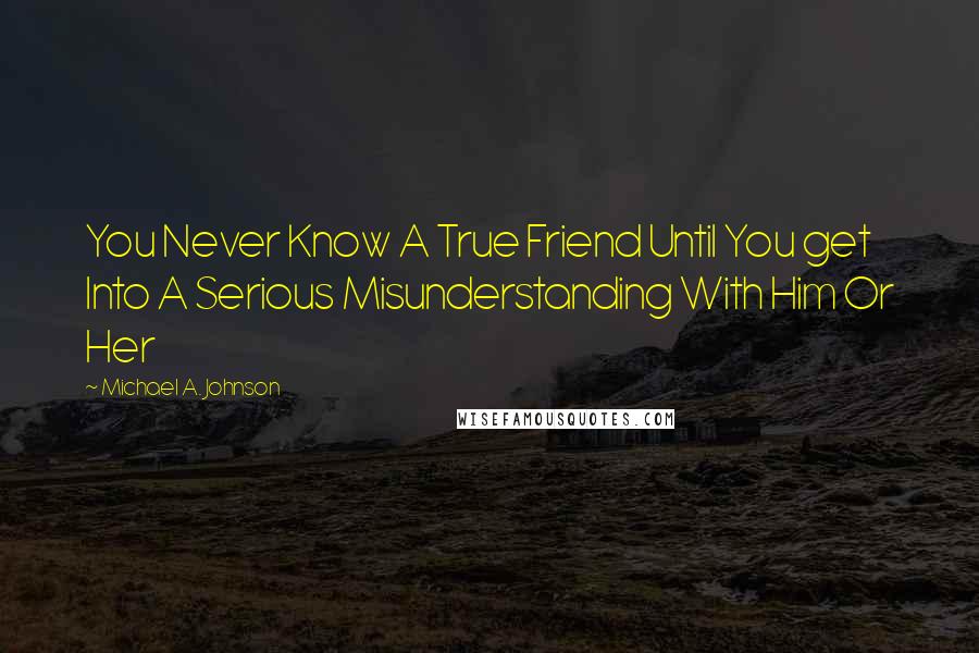 Michael A. Johnson Quotes: You Never Know A True Friend Until You get Into A Serious Misunderstanding With Him Or Her