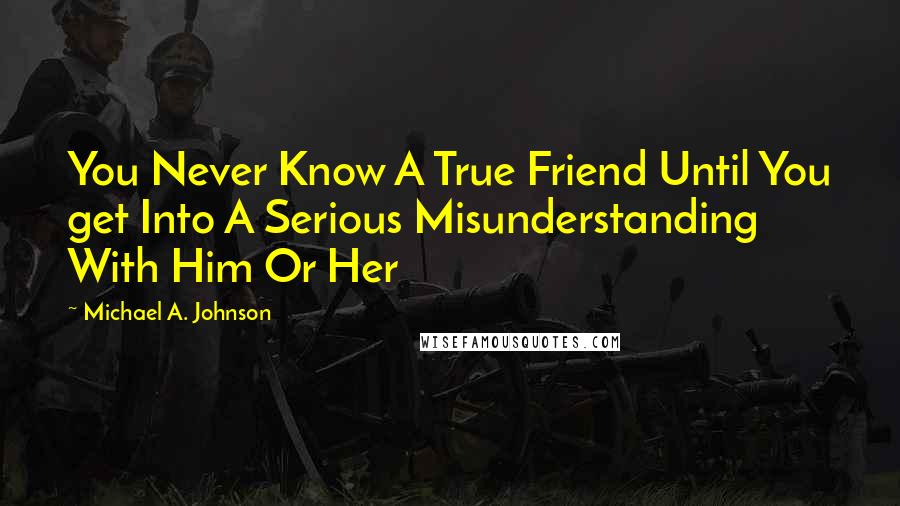 Michael A. Johnson Quotes: You Never Know A True Friend Until You get Into A Serious Misunderstanding With Him Or Her