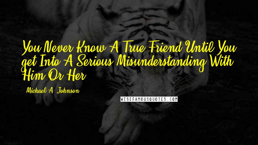 Michael A. Johnson Quotes: You Never Know A True Friend Until You get Into A Serious Misunderstanding With Him Or Her