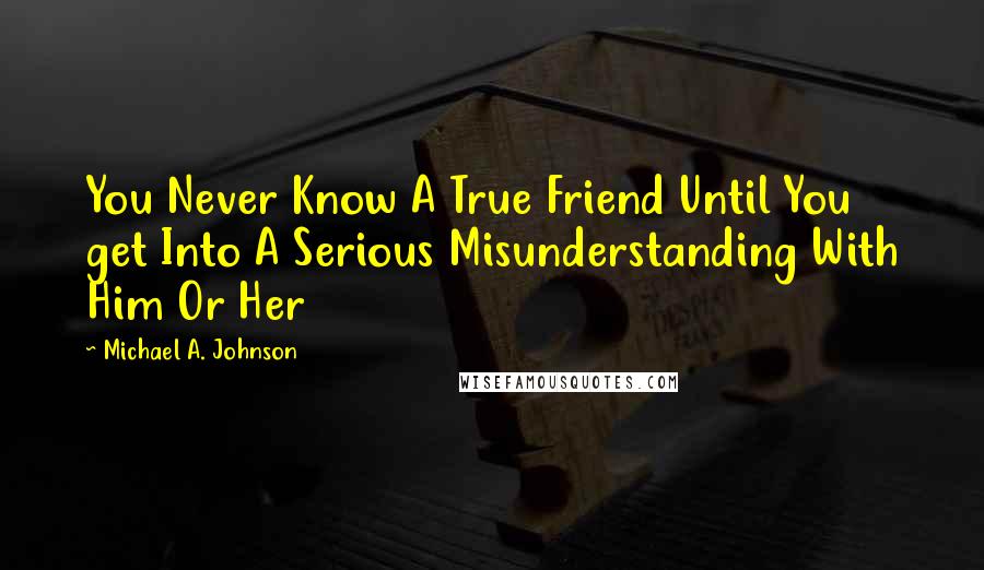 Michael A. Johnson Quotes: You Never Know A True Friend Until You get Into A Serious Misunderstanding With Him Or Her