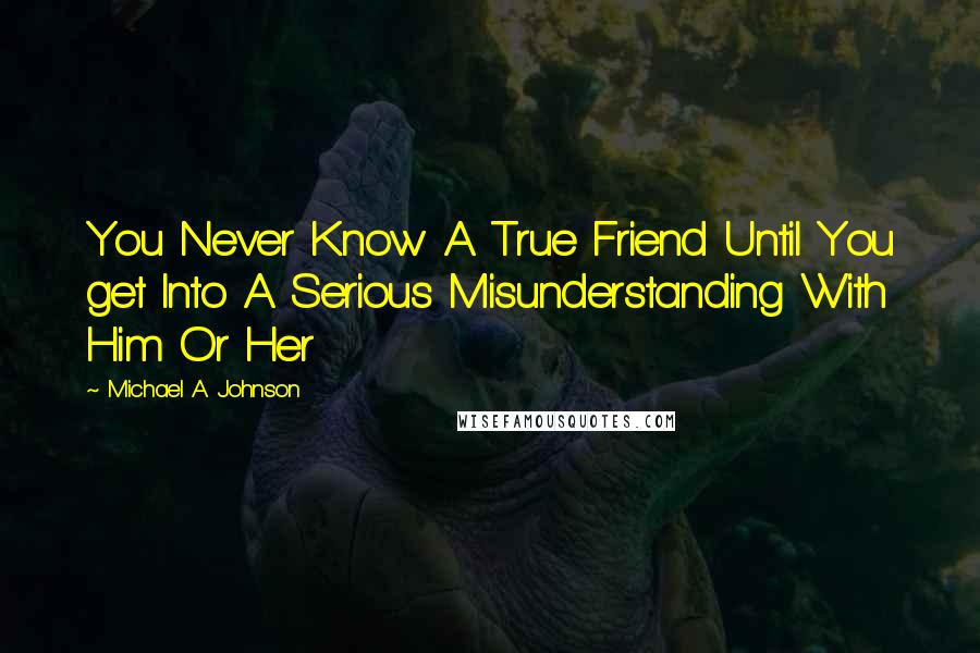 Michael A. Johnson Quotes: You Never Know A True Friend Until You get Into A Serious Misunderstanding With Him Or Her