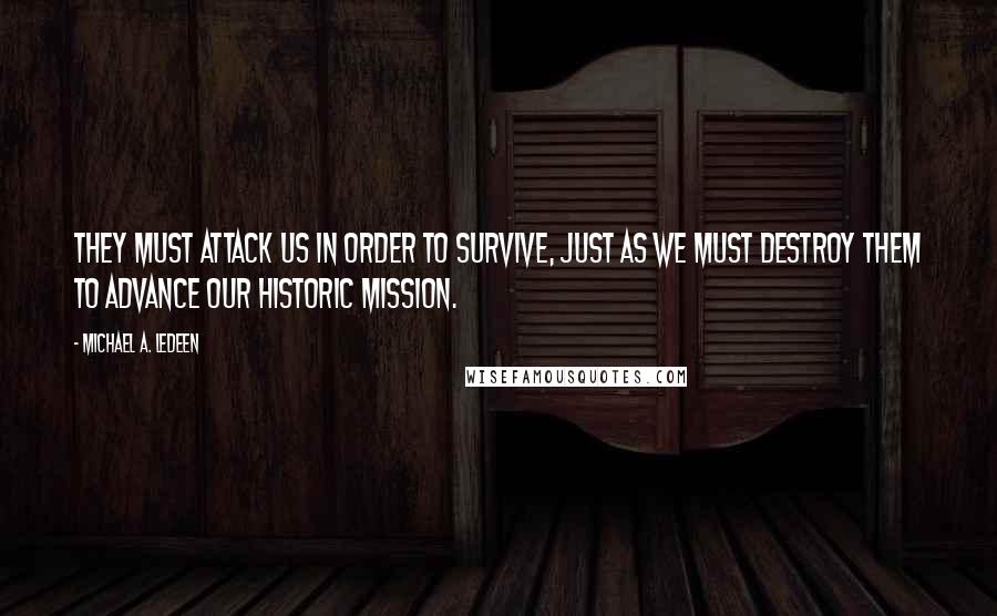 Michael A. Ledeen Quotes: They must attack us in order to survive, just as we must destroy them to advance our historic mission.