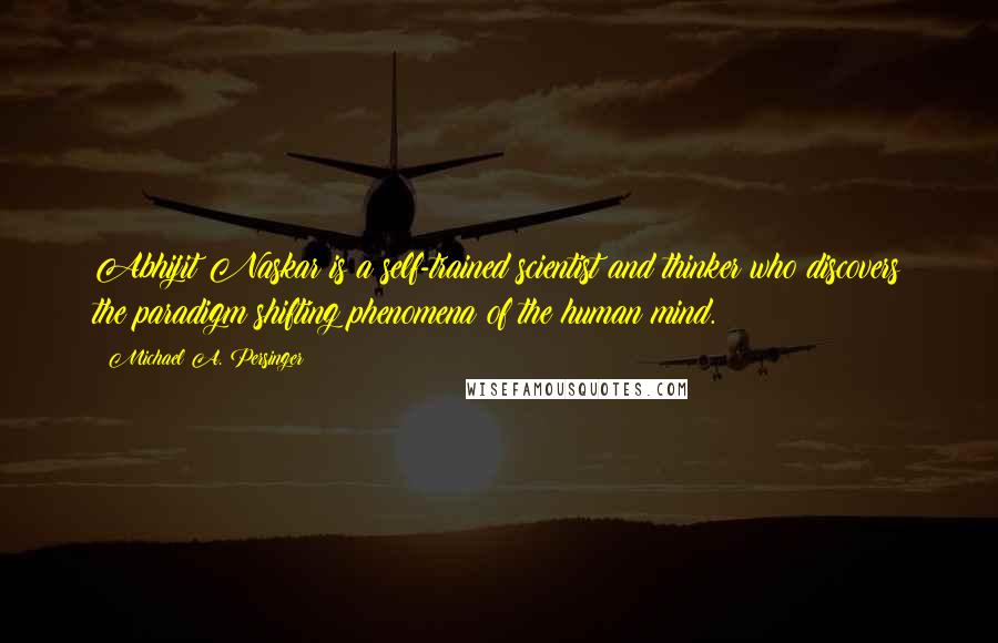 Michael A. Persinger Quotes: Abhijit Naskar is a self-trained scientist and thinker who discovers the paradigm shifting phenomena of the human mind.