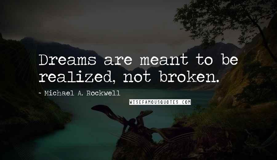 Michael A. Rockwell Quotes: Dreams are meant to be realized, not broken.