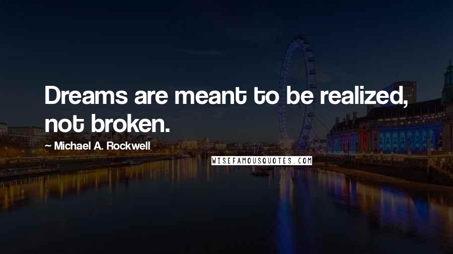 Michael A. Rockwell Quotes: Dreams are meant to be realized, not broken.