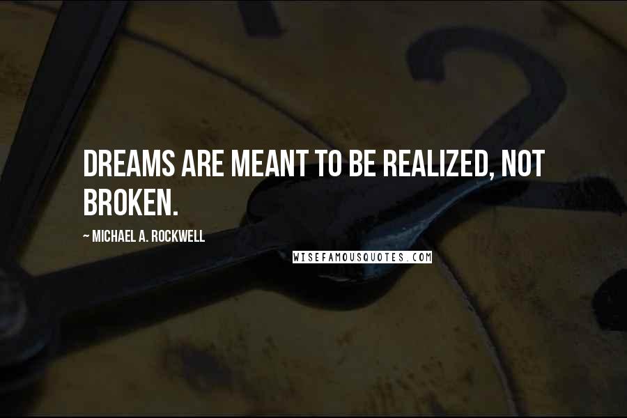 Michael A. Rockwell Quotes: Dreams are meant to be realized, not broken.