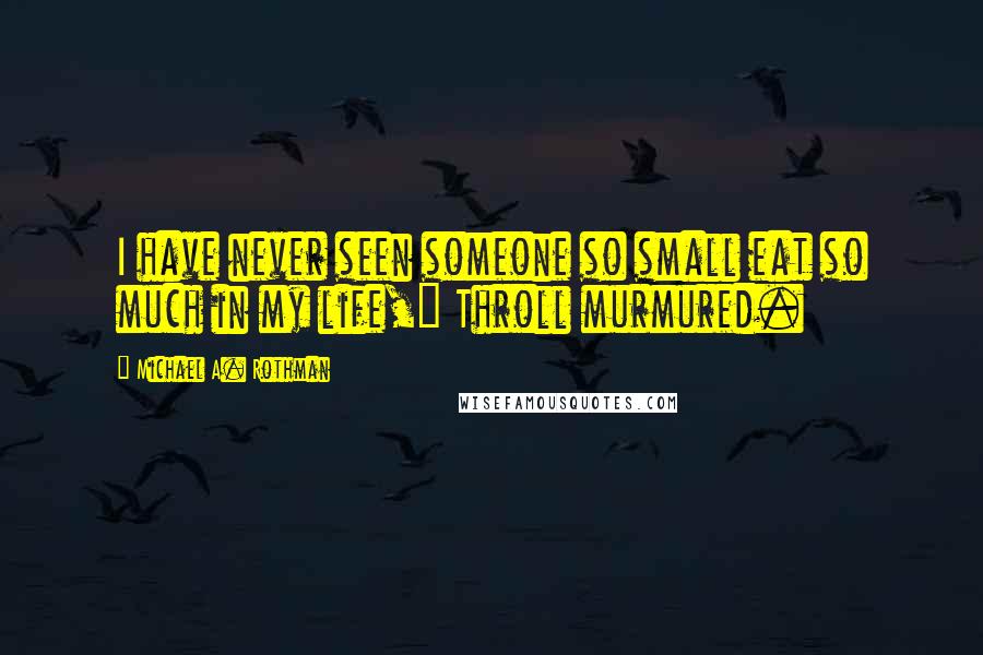 Michael A. Rothman Quotes: I have never seen someone so small eat so much in my life," Throll murmured.