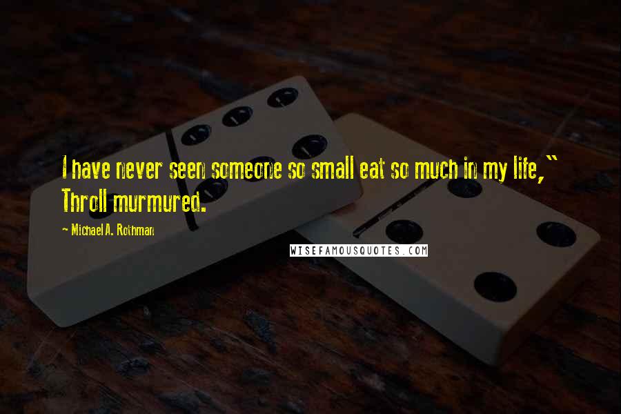 Michael A. Rothman Quotes: I have never seen someone so small eat so much in my life," Throll murmured.