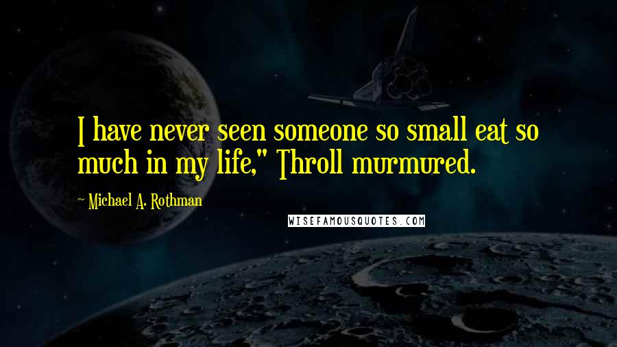Michael A. Rothman Quotes: I have never seen someone so small eat so much in my life," Throll murmured.