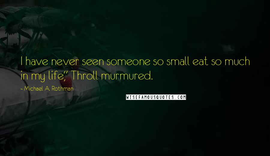 Michael A. Rothman Quotes: I have never seen someone so small eat so much in my life," Throll murmured.
