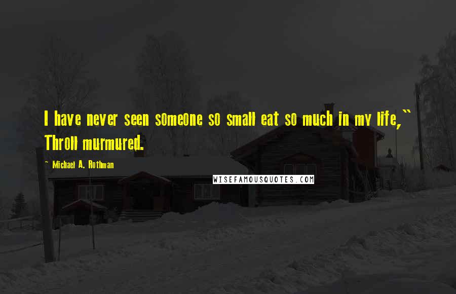 Michael A. Rothman Quotes: I have never seen someone so small eat so much in my life," Throll murmured.