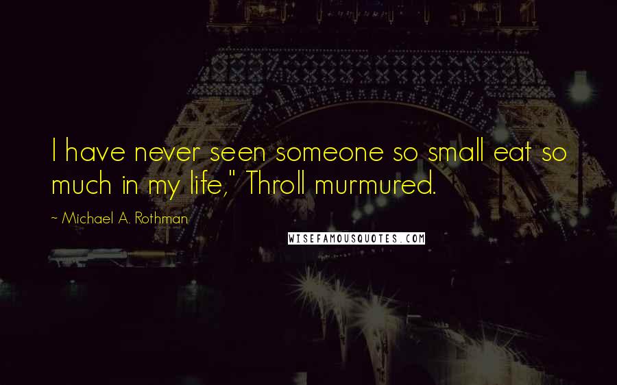 Michael A. Rothman Quotes: I have never seen someone so small eat so much in my life," Throll murmured.