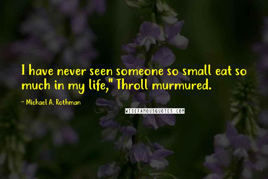 Michael A. Rothman Quotes: I have never seen someone so small eat so much in my life," Throll murmured.
