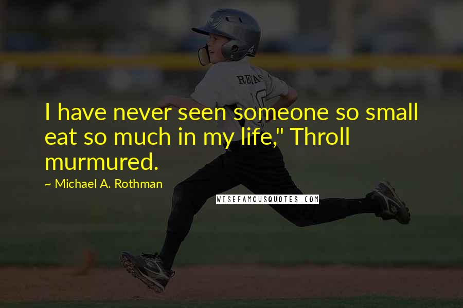 Michael A. Rothman Quotes: I have never seen someone so small eat so much in my life," Throll murmured.