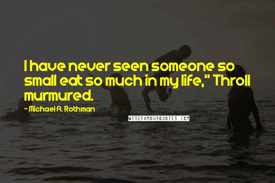 Michael A. Rothman Quotes: I have never seen someone so small eat so much in my life," Throll murmured.