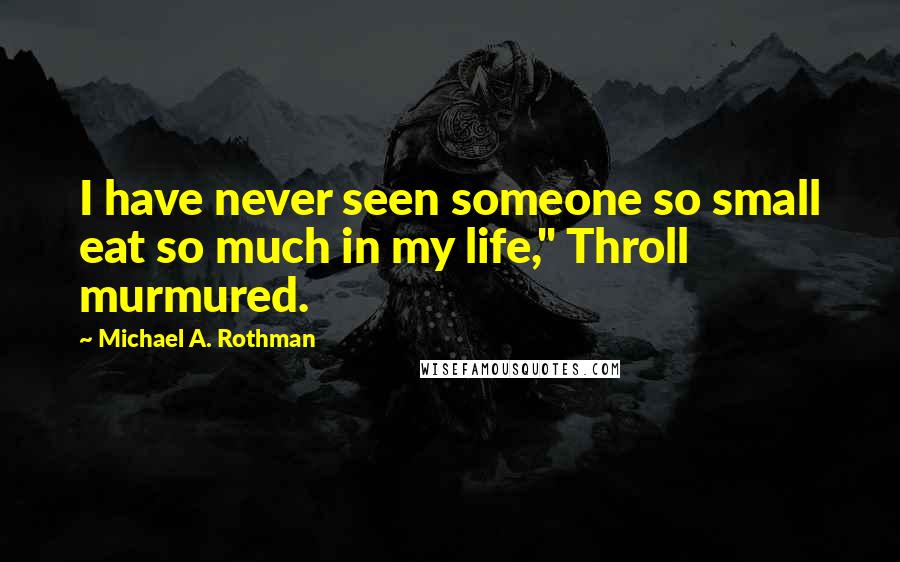Michael A. Rothman Quotes: I have never seen someone so small eat so much in my life," Throll murmured.