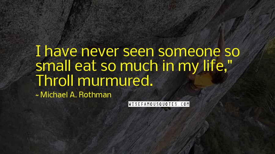 Michael A. Rothman Quotes: I have never seen someone so small eat so much in my life," Throll murmured.