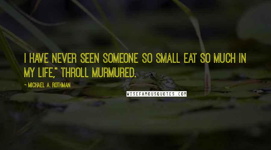Michael A. Rothman Quotes: I have never seen someone so small eat so much in my life," Throll murmured.