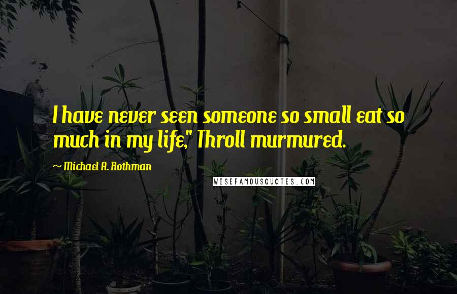 Michael A. Rothman Quotes: I have never seen someone so small eat so much in my life," Throll murmured.