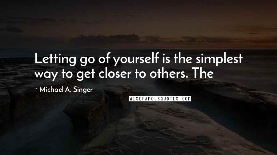 Michael A. Singer Quotes: Letting go of yourself is the simplest way to get closer to others. The