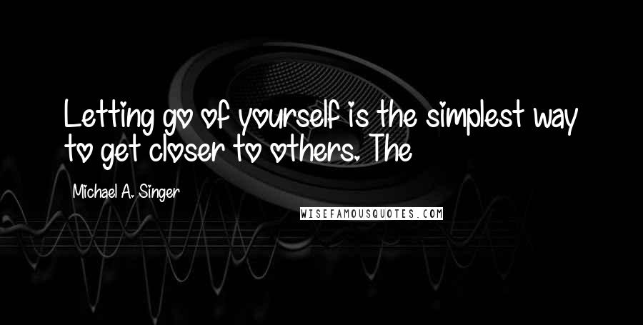 Michael A. Singer Quotes: Letting go of yourself is the simplest way to get closer to others. The