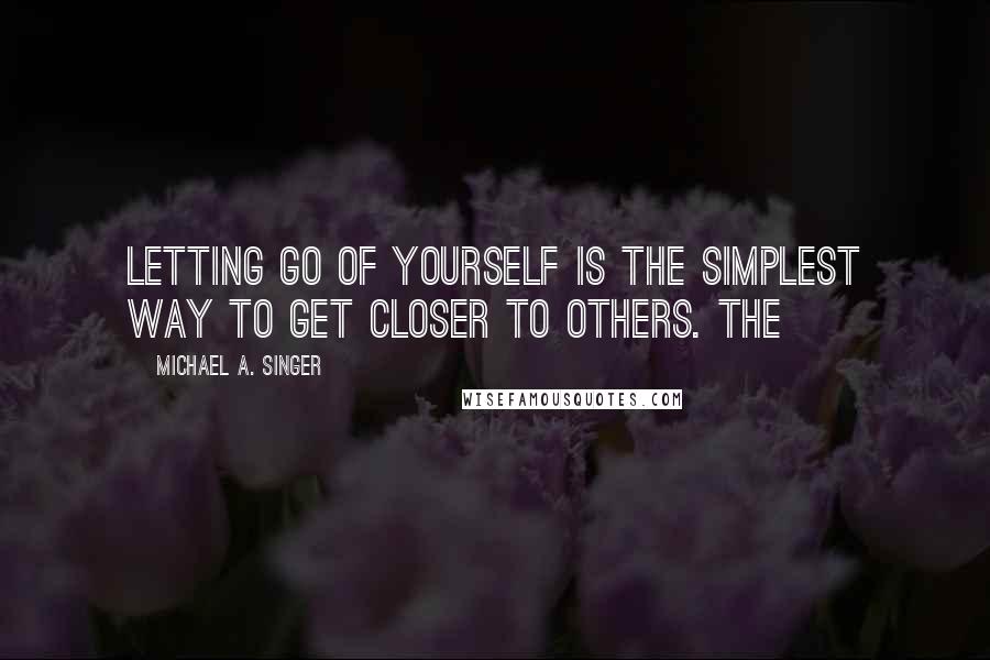Michael A. Singer Quotes: Letting go of yourself is the simplest way to get closer to others. The