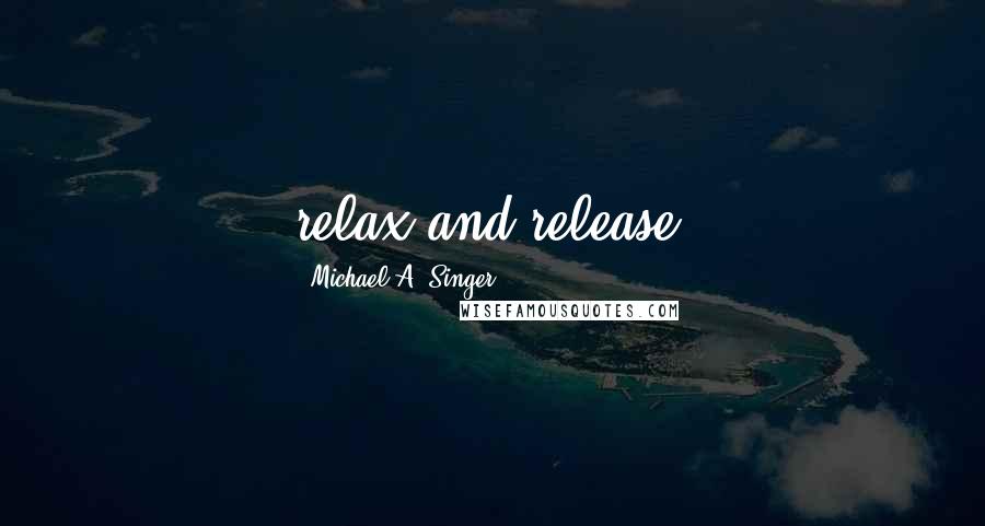 Michael A. Singer Quotes: relax and release,