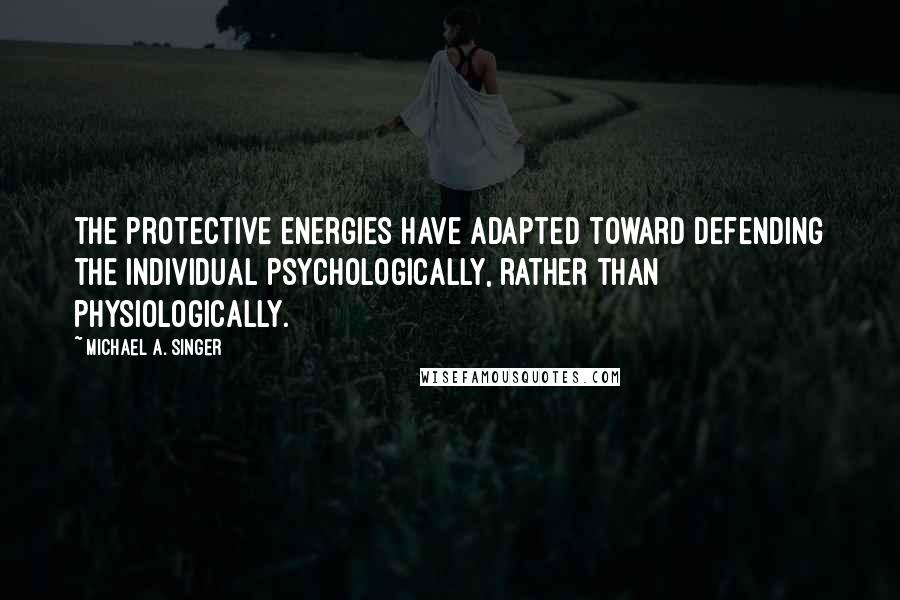 Michael A. Singer Quotes: the protective energies have adapted toward defending the individual psychologically, rather than physiologically.