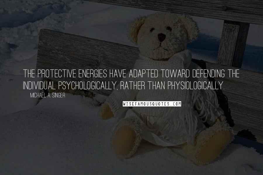 Michael A. Singer Quotes: the protective energies have adapted toward defending the individual psychologically, rather than physiologically.