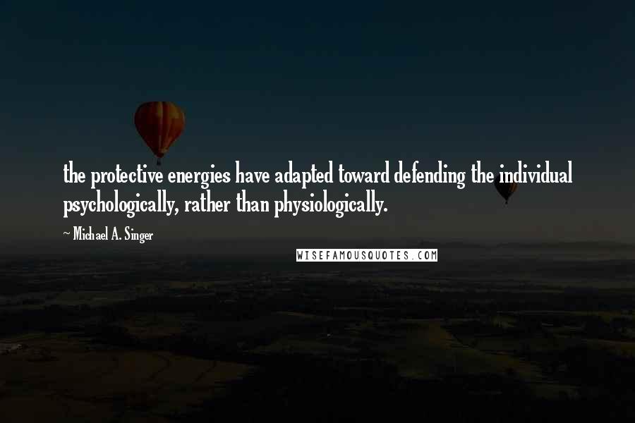 Michael A. Singer Quotes: the protective energies have adapted toward defending the individual psychologically, rather than physiologically.