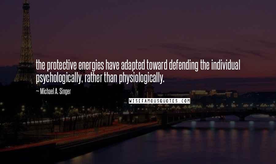 Michael A. Singer Quotes: the protective energies have adapted toward defending the individual psychologically, rather than physiologically.