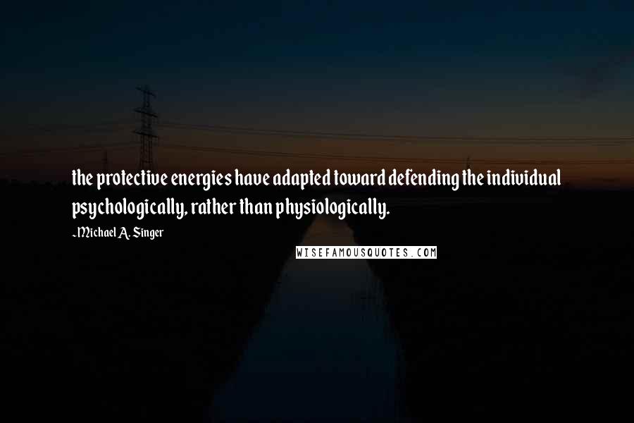 Michael A. Singer Quotes: the protective energies have adapted toward defending the individual psychologically, rather than physiologically.