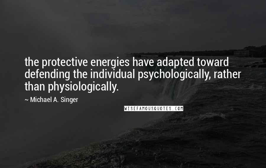 Michael A. Singer Quotes: the protective energies have adapted toward defending the individual psychologically, rather than physiologically.