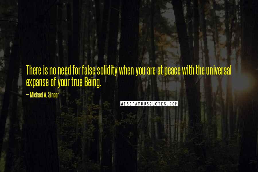 Michael A. Singer Quotes: There is no need for false solidity when you are at peace with the universal expanse of your true Being.