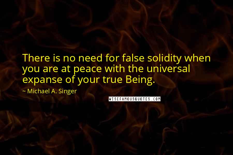 Michael A. Singer Quotes: There is no need for false solidity when you are at peace with the universal expanse of your true Being.